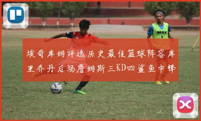 埃奇库姆评选历史最佳篮球阵容库里乔丹后场詹姆斯三KD四鲨鱼中锋