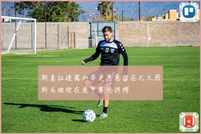 斯基拉透露加蒂更愿意留在尤文图斯或继续在意甲赛场拼搏