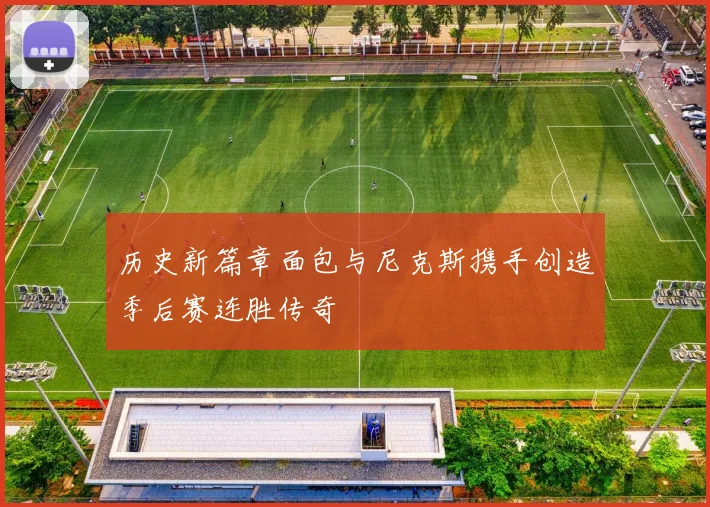 历史新篇章面包与尼克斯携手创造季后赛连胜传奇