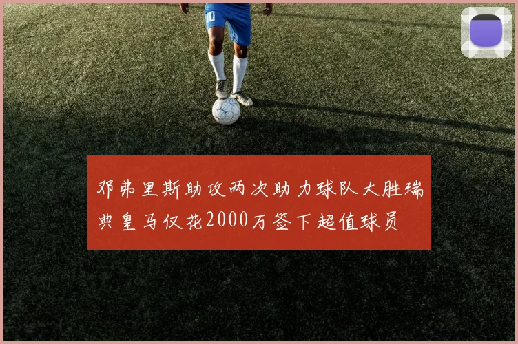 邓弗里斯助攻两次助力球队大胜瑞典皇马仅花2000万签下超值球员