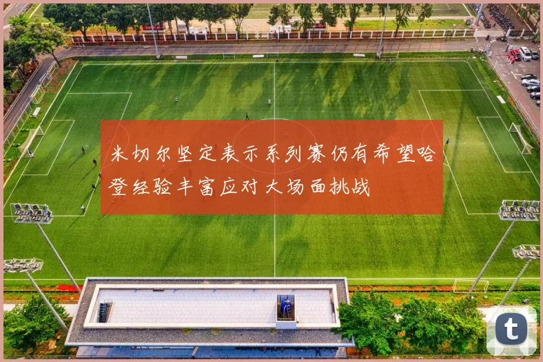 米切尔坚定表示系列赛仍有希望哈登经验丰富应对大场面挑战