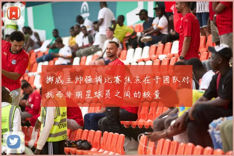 挪威主帅强调比赛焦点在于团队对抗而非明星球员之间的较量