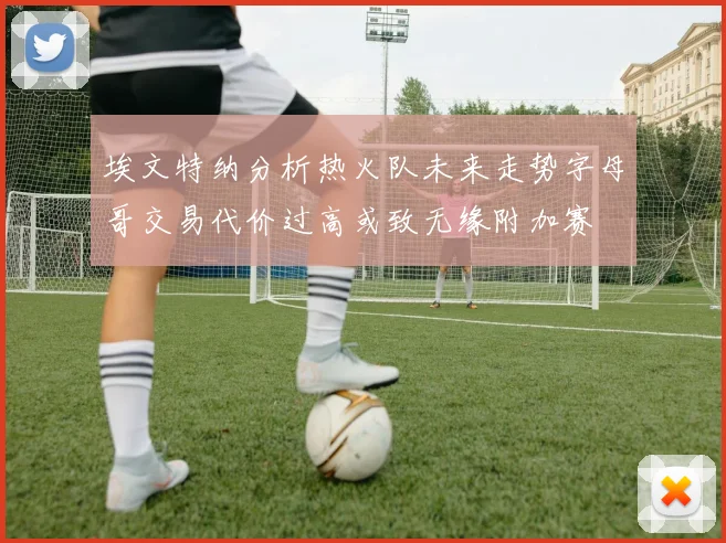 埃文特纳分析热火队未来走势字母哥交易代价过高或致无缘附加赛