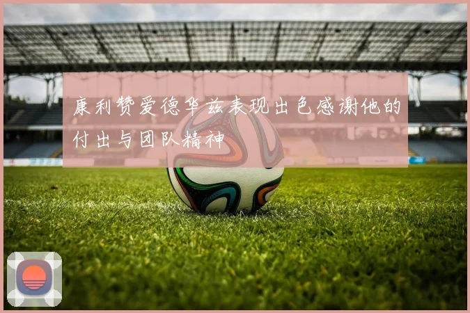 康利赞爱德华兹表现出色感谢他的付出与团队精神