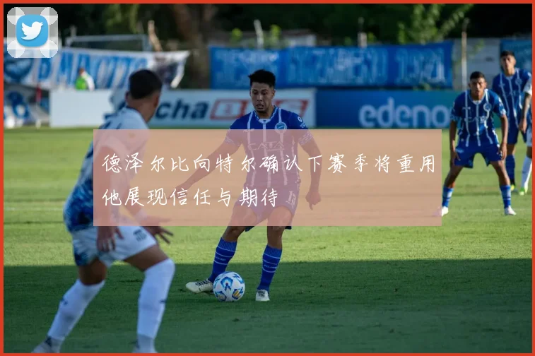 德泽尔比向特尔确认下赛季将重用他展现信任与期待