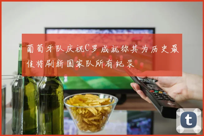 葡萄牙队庆祝C罗成就称其为历史最佳将刷新国家队所有纪录