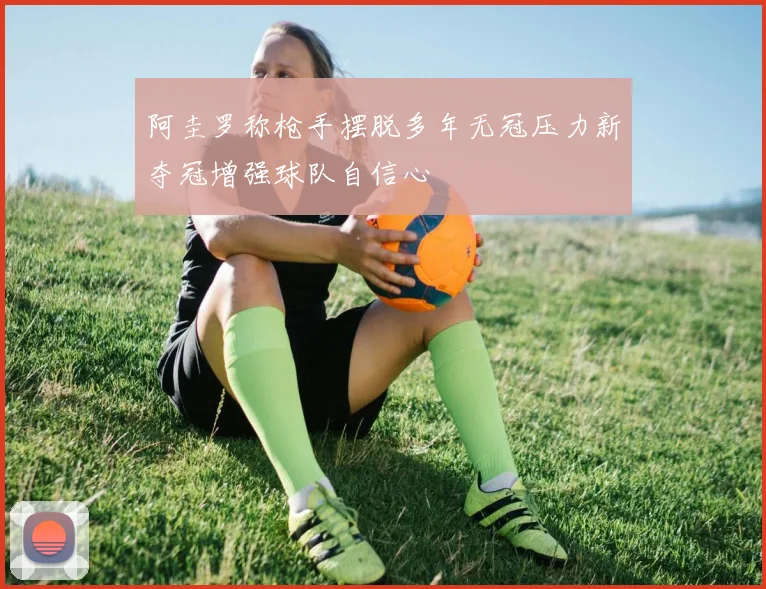 阿圭罗称枪手摆脱多年无冠压力新夺冠增强球队自信心