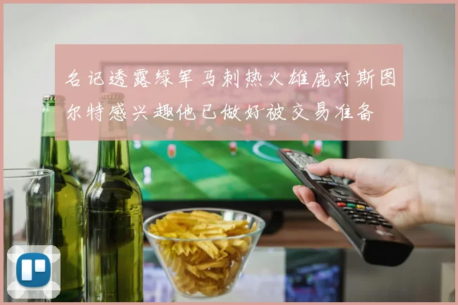 名记透露绿军马刺热火雄鹿对斯图尔特感兴趣他已做好被交易准备