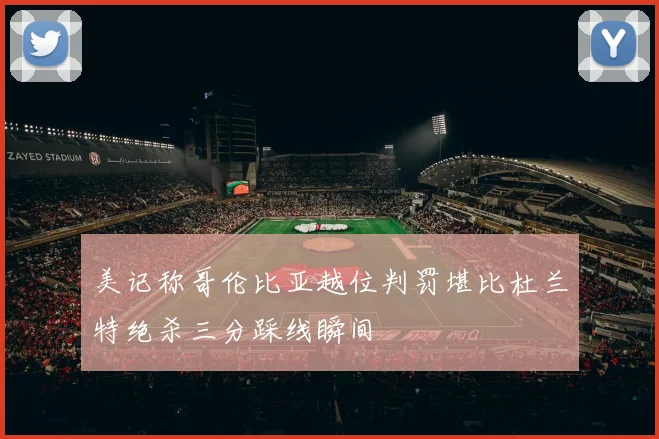 美记称哥伦比亚越位判罚堪比杜兰特绝杀三分踩线瞬间
