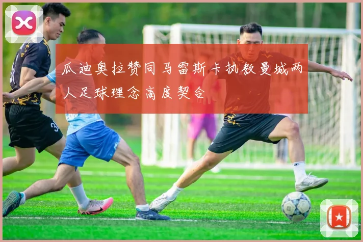 瓜迪奥拉赞同马雷斯卡执教曼城两人足球理念高度契合