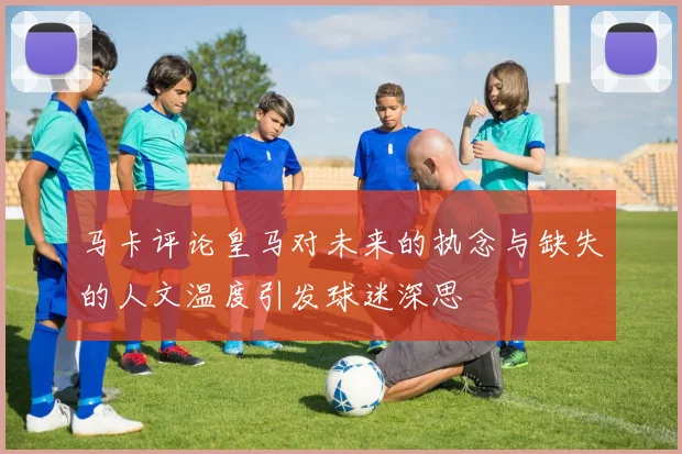 马卡评论皇马对未来的执念与缺失的人文温度引发球迷深思