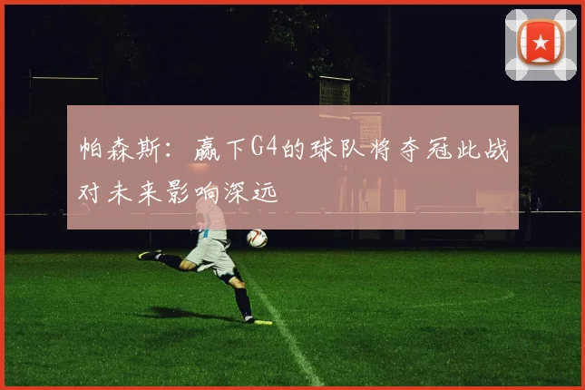 帕森斯：赢下G4的球队将夺冠此战对未来影响深远