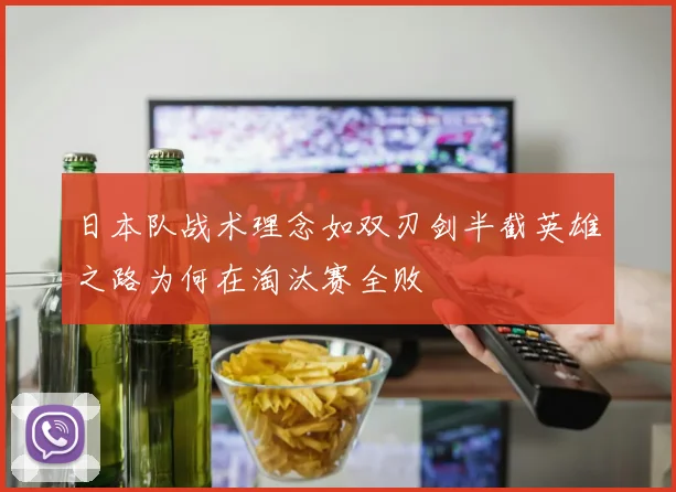 日本队战术理念如双刃剑半截英雄之路为何在淘汰赛全败