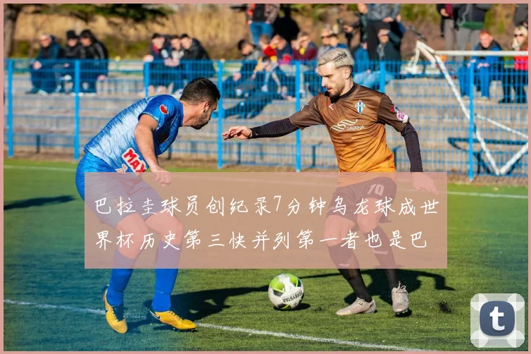 巴拉圭球员创纪录7分钟乌龙球成世界杯历史第三快并列第一者也是巴拉圭人