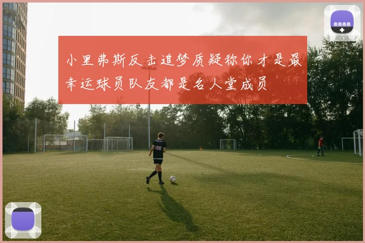 小里弗斯反击追梦质疑称你才是最幸运球员队友都是名人堂成员