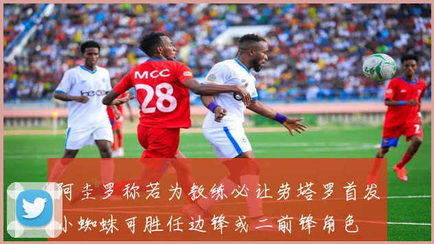 阿圭罗称若为教练必让劳塔罗首发小蜘蛛可胜任边锋或二前锋角色