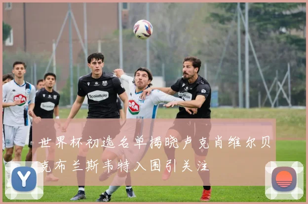 世界杯初选名单揭晓卢克肖维尔贝克布兰斯韦特入围引关注