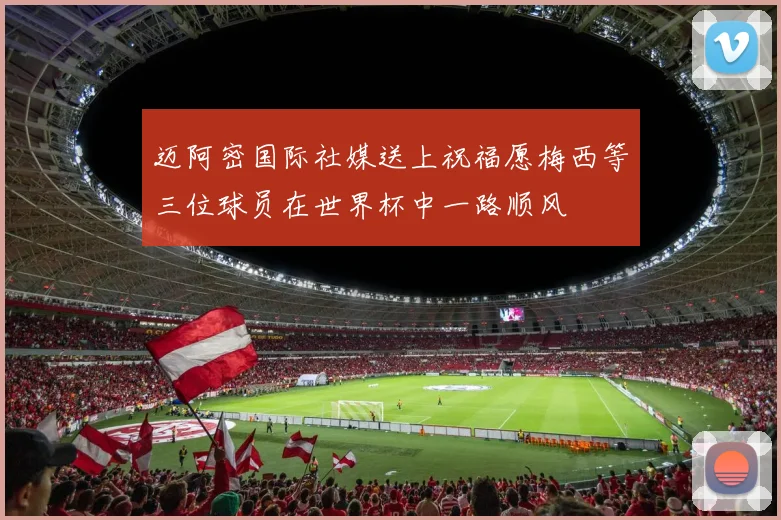 迈阿密国际社媒送上祝福愿梅西等三位球员在世界杯中一路顺风