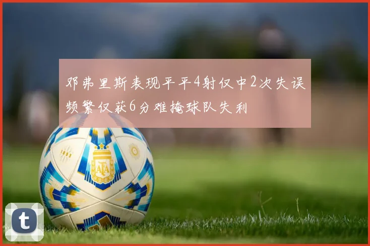 邓弗里斯表现平平4射仅中2次失误频繁仅获6分难掩球队失利