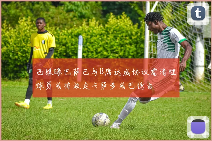 西媒曝巴萨已与B席达成协议需清理球员或将放走卡萨多或巴德吉