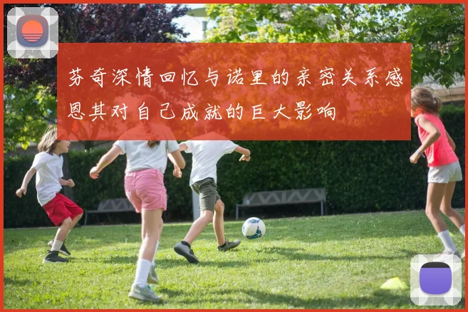 芬奇深情回忆与诺里的亲密关系感恩其对自己成就的巨大影响