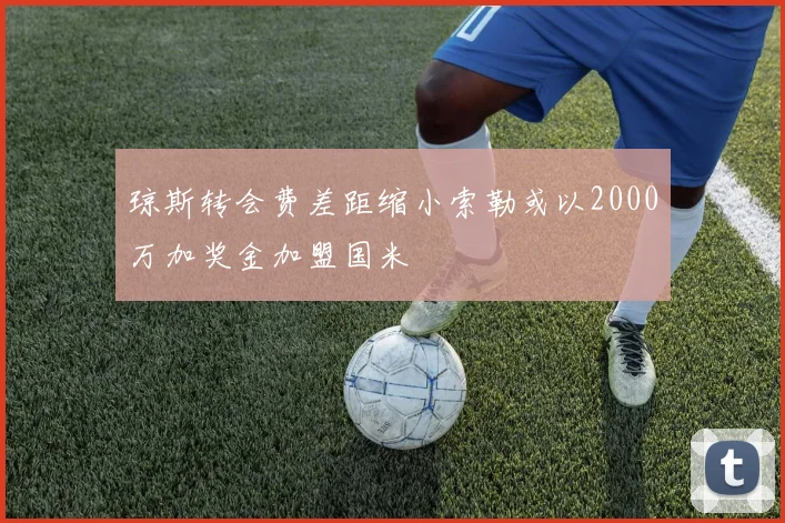琼斯转会费差距缩小索勒或以2000万加奖金加盟国米