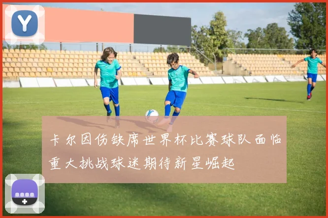 卡尔因伤缺席世界杯比赛球队面临重大挑战球迷期待新星崛起