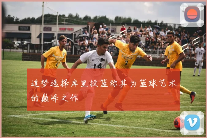 追梦选择库里投篮称其为篮球艺术的巅峰之作