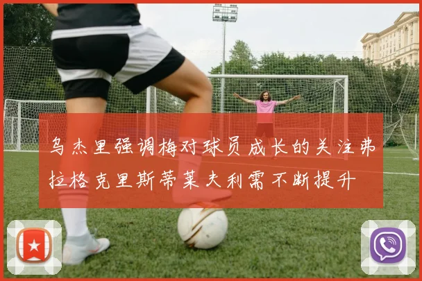 乌杰里强调梅对球员成长的关注弗拉格克里斯蒂莱夫利需不断提升